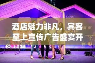 酒店魅力非凡，宾客至上宣传广告盛宴开启！