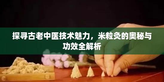 探寻古老中医技术魅力，米粒灸的奥秘与功效全解析