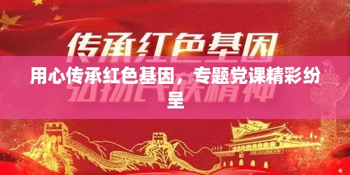 用心传承红色基因，专题党课精彩纷呈