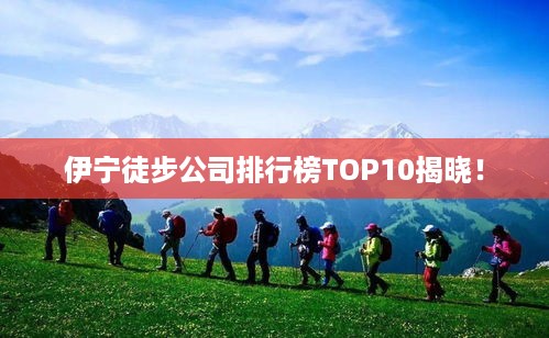 伊宁徒步公司排行榜TOP10揭晓！