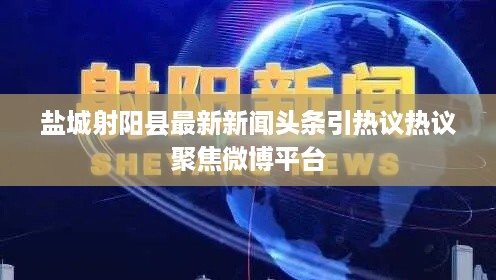 盐城射阳县最新新闻头条引热议热议聚焦微博平台