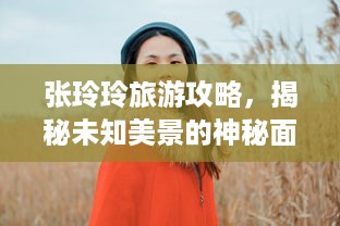 张玲玲旅游攻略，揭秘未知美景的神秘面纱