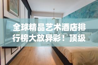 全球精品艺术酒店排行榜大放异彩！顶级住宿体验一网打尽