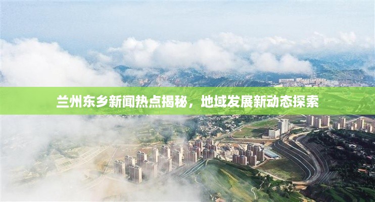 兰州东乡新闻热点揭秘，地域发展新动态探索