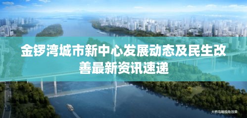 金锣湾城市新中心发展动态及民生改善最新资讯速递