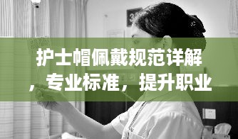 护士帽佩戴规范详解，专业标准，提升职业形象