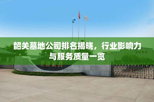 韶关墓地公司排名揭晓，行业影响力与服务质量一览