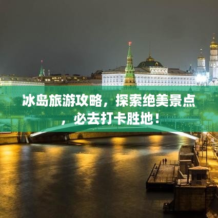 冰岛旅游攻略，探索绝美景点，必去打卡胜地！