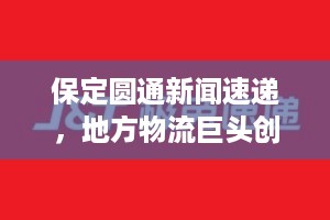 保定圆通新闻速递，地方物流巨头创新发展引领行业新风向