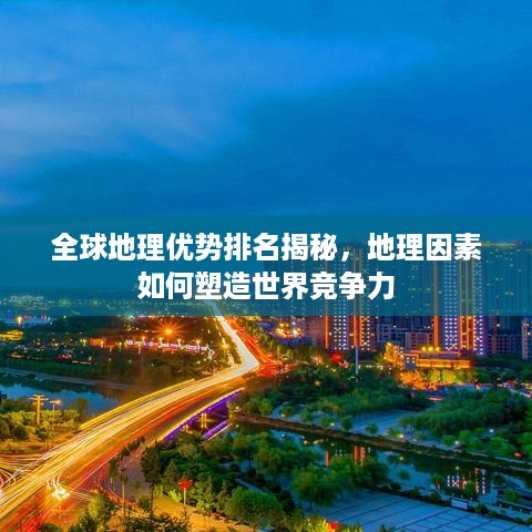 全球地理优势排名揭秘，地理因素如何塑造世界竞争力