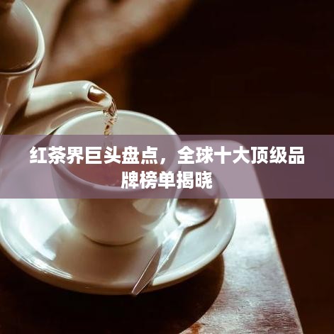 红茶界巨头盘点，全球十大顶级品牌榜单揭晓