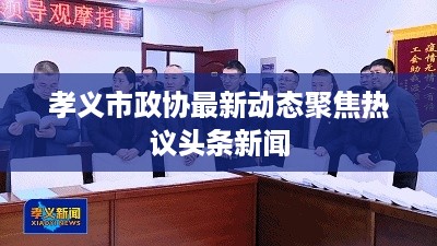 孝义市政协最新动态聚焦热议头条新闻