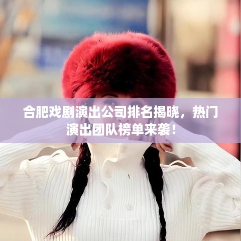 合肥戏剧演出公司排名揭晓，热门演出团队榜单来袭！
