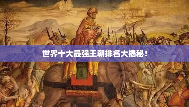 世界十大最强王朝排名大揭秘！