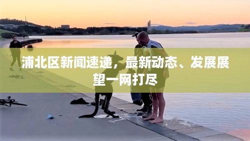 浦北区新闻速递，最新动态、发展展望一网打尽