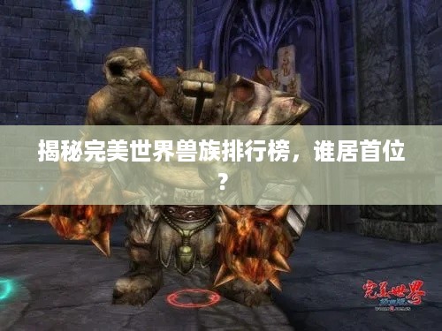 揭秘完美世界兽族排行榜，谁居首位？