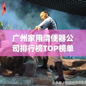 广州家用清便器公司排行榜TOP榜单揭晓！