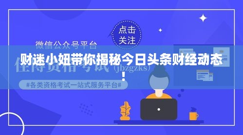 财迷小妞带你揭秘今日头条财经动态！