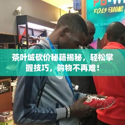 茶叶城砍价秘籍揭秘，轻松掌握技巧，购物不再难！