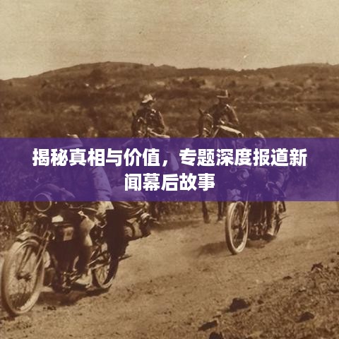 揭秘真相与价值，专题深度报道新闻幕后故事