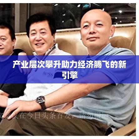 产业层次攀升助力经济腾飞的新引擎