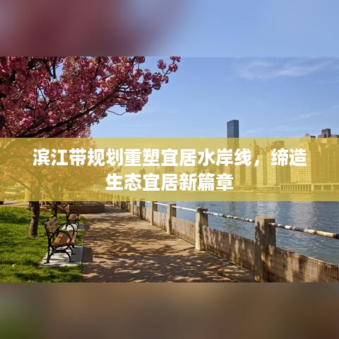 滨江带规划重塑宜居水岸线，缔造生态宜居新篇章