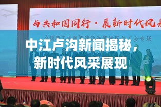 中江卢沟新闻揭秘，新时代风采展现