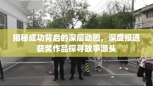 揭秘成功背后的深层动因，深度报道获奖作品探寻故事源头