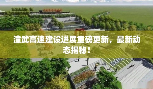 潼武高速建设进展重磅更新，最新动态揭秘！