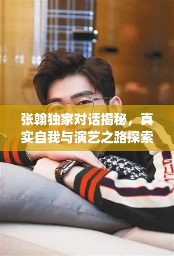 张翰独家对话揭秘，真实自我与演艺之路探索
