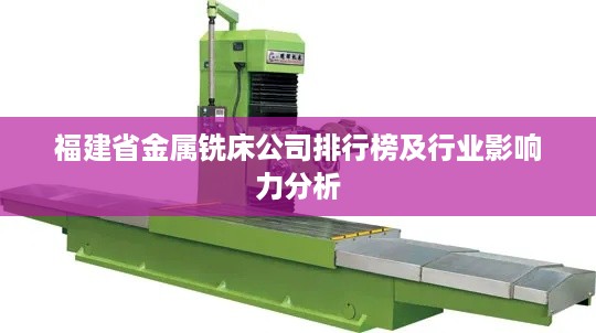 福建省金属铣床公司排行榜及行业影响力分析