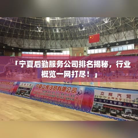 「宁夏后勤服务公司排名揭秘，行业概览一网打尽！」