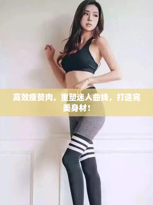 高效瘦赘肉，重塑迷人曲线，打造完美身材！