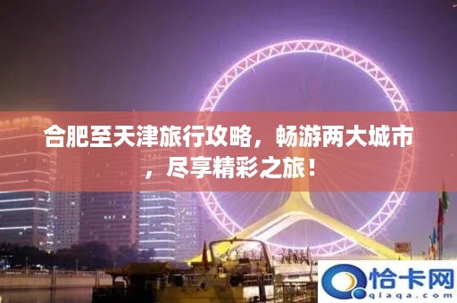 合肥至天津旅行攻略，畅游两大城市，尽享精彩之旅！