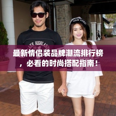最新情侣装品牌潮流排行榜，必看的时尚搭配指南！