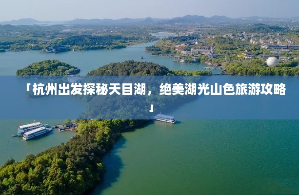 「杭州出发探秘天目湖，绝美湖光山色旅游攻略」