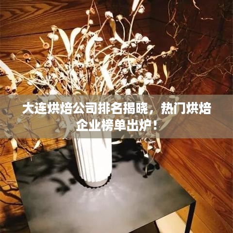 大连烘焙公司排名揭晓，热门烘焙企业榜单出炉！
