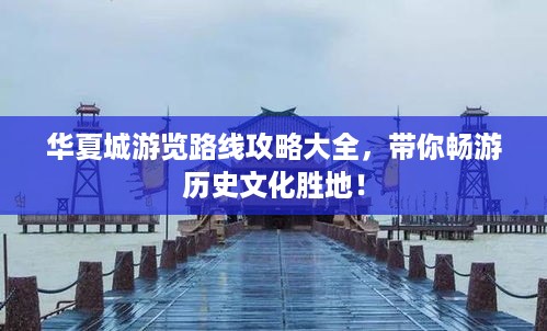 华夏城游览路线攻略大全，带你畅游历史文化胜地！