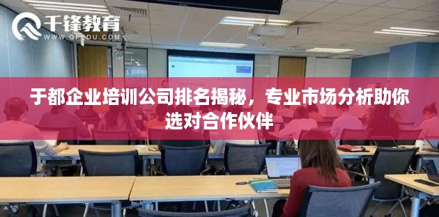 于都企业培训公司排名揭秘，专业市场分析助你选对合作伙伴