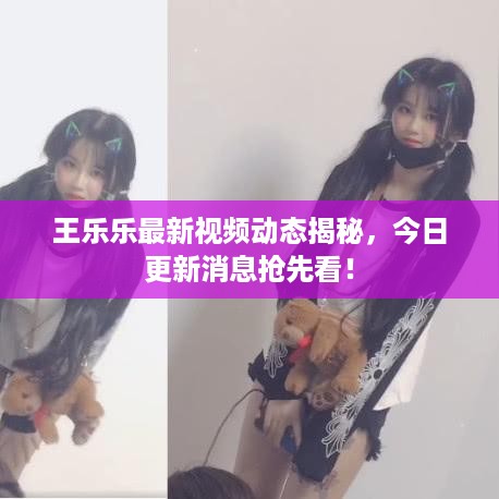 王乐乐最新视频动态揭秘，今日更新消息抢先看！
