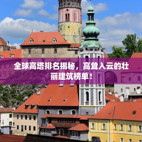 全球高塔排名揭秘，高耸入云的壮丽建筑榜单！