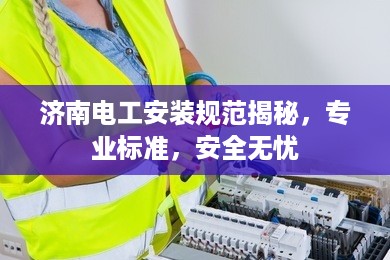 济南电工安装规范揭秘，专业标准，安全无忧