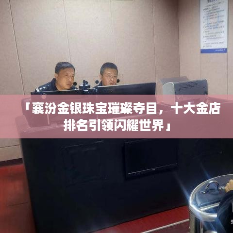 「襄汾金银珠宝璀璨夺目，十大金店排名引领闪耀世界」