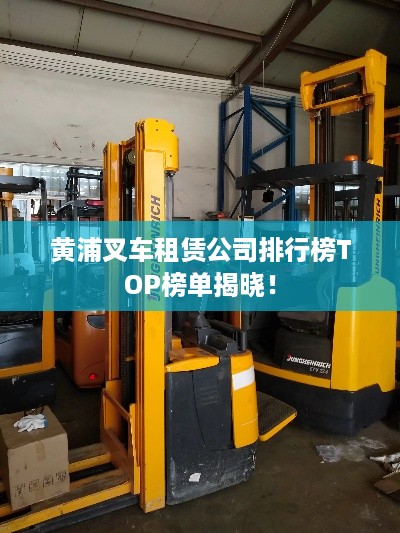 黄浦叉车租赁公司排行榜TOP榜单揭晓！