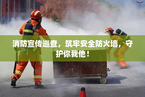 消防宣传巡查，筑牢安全防火墙，守护你我他！