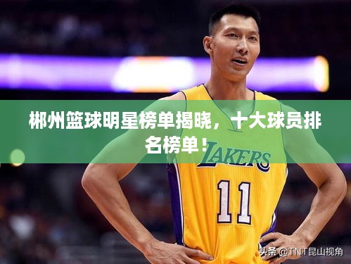 郴州篮球明星榜单揭晓，十大球员排名榜单！