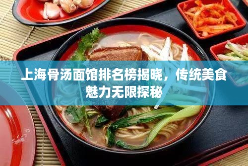 上海骨汤面馆排名榜揭晓，传统美食魅力无限探秘