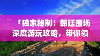 「独家秘制！朝廷围场深度游玩攻略，带你领略非凡皇家风采！」