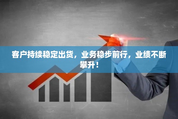 客户持续稳定出货，业务稳步前行，业绩不断攀升！