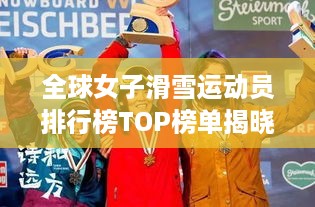 全球女子滑雪运动员排行榜TOP榜单揭晓！